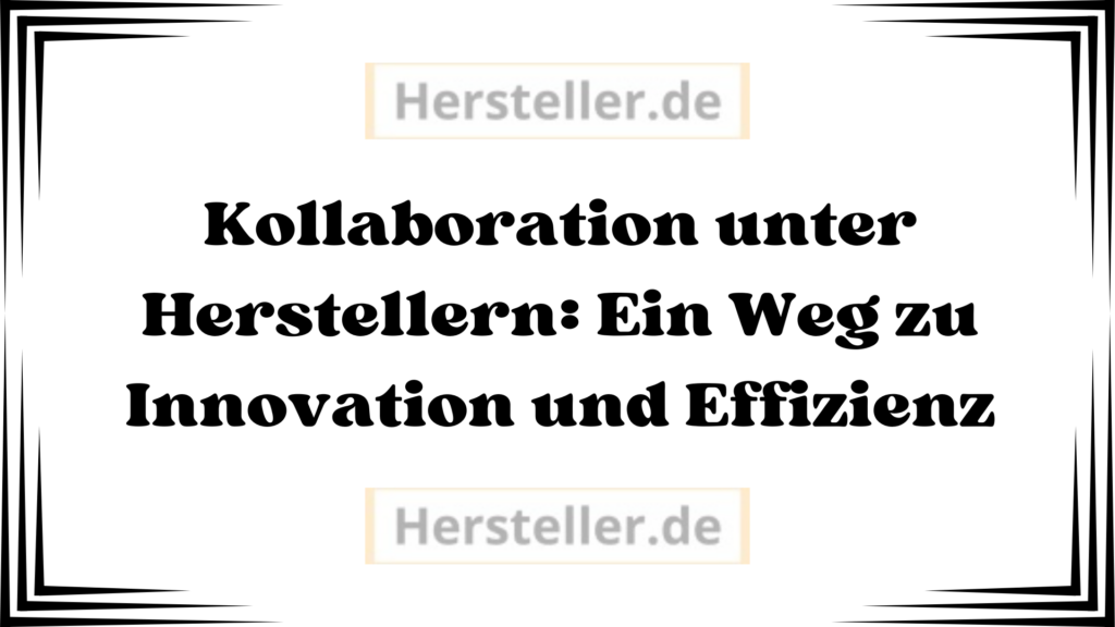  Kollaboration unter Herstellern: Kooperationen, Partnerschaften, Hersteller, Ressourcen, Produkt, Marken, Markt, Standards, Märkte, Branche, Unternehmen